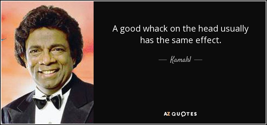 A good whack on the head usually has the same effect. - Kamahl