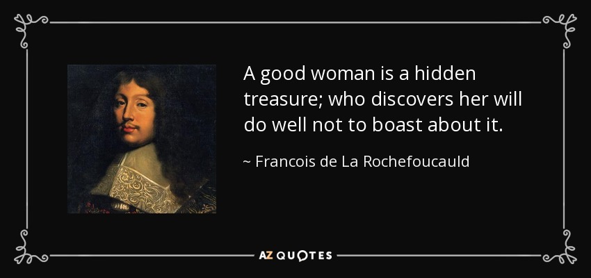 A good woman is a hidden treasure; who discovers her will do well not to boast about it. - Francois de La Rochefoucauld