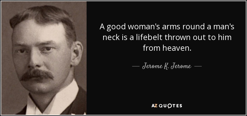 A good woman's arms round a man's neck is a lifebelt thrown out to him from heaven. - Jerome K. Jerome