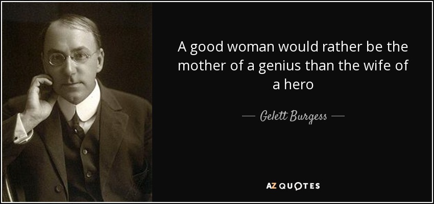 A good woman would rather be the mother of a genius than the wife of a hero - Gelett Burgess