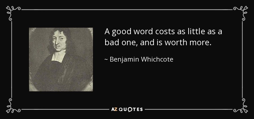 A good word costs as little as a bad one, and is worth more. - Benjamin Whichcote