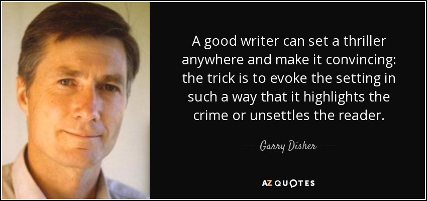 A good writer can set a thriller anywhere and make it convincing: the trick is to evoke the setting in such a way that it highlights the crime or unsettles the reader. - Garry Disher