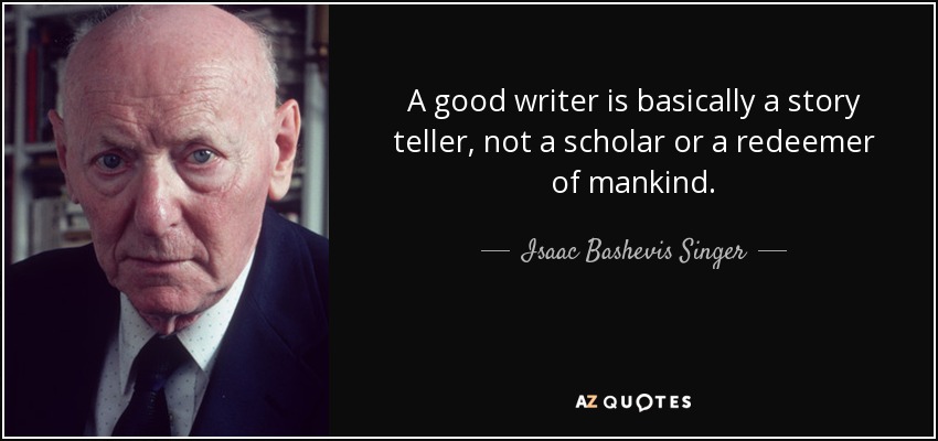 A good writer is basically a story teller, not a scholar or a redeemer of mankind. - Isaac Bashevis Singer