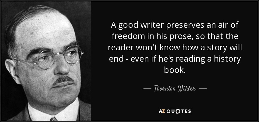 A good writer preserves an air of freedom in his prose, so that the reader won't know how a story will end - even if he's reading a history book. - Thornton Wilder