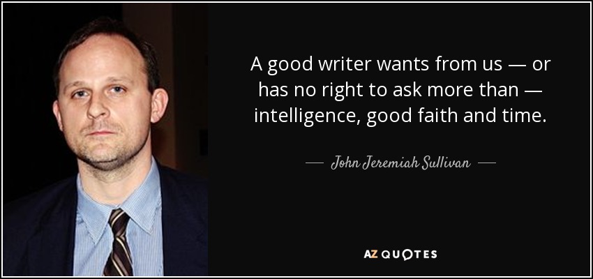 A good writer wants from us — or has no right to ask more than — intelligence, good faith and time. - John Jeremiah Sullivan