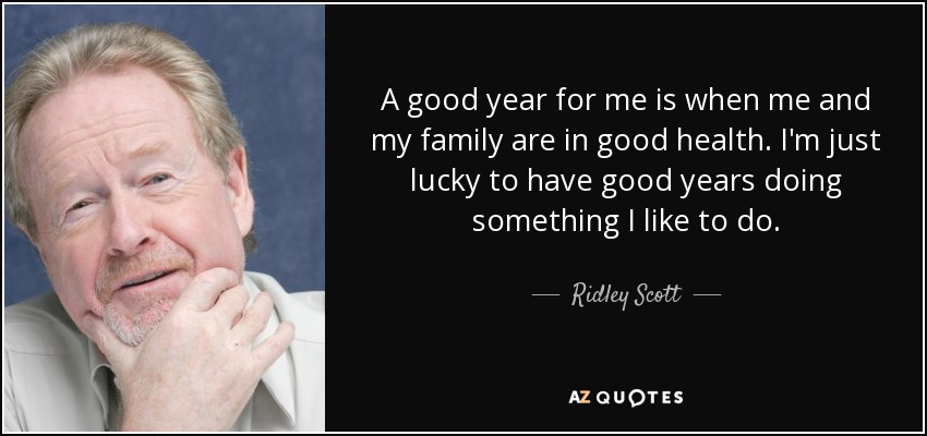 A good year for me is when me and my family are in good health. I'm just lucky to have good years doing something I like to do. - Ridley Scott