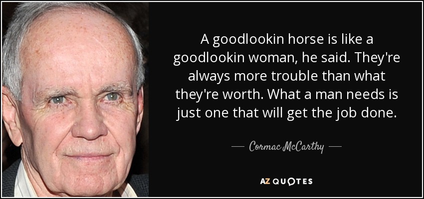 A goodlookin horse is like a goodlookin woman, he said. They're always more trouble than what they're worth. What a man needs is just one that will get the job done. - Cormac McCarthy