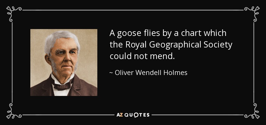 A goose flies by a chart which the Royal Geographical Society could not mend. - Oliver Wendell Holmes Sr. 