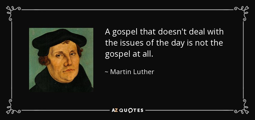 A gospel that doesn't deal with the issues of the day is not the gospel at all. - Martin Luther