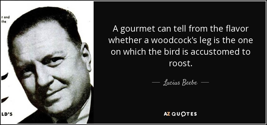 A gourmet can tell from the flavor whether a woodcock's leg is the one on which the bird is accustomed to roost. - Lucius Beebe
