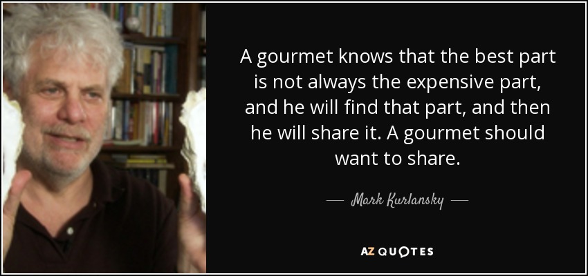 A gourmet knows that the best part is not always the expensive part, and he will find that part, and then he will share it. A gourmet should want to share. - Mark Kurlansky