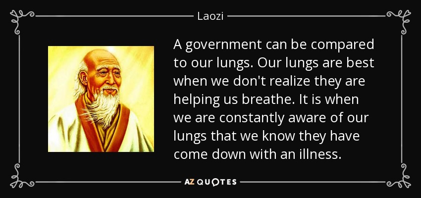 A government can be compared to our lungs. Our lungs are best when we don't realize they are helping us breathe. It is when we are constantly aware of our lungs that we know they have come down with an illness. - Laozi