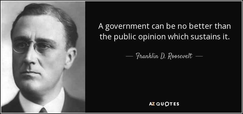 A government can be no better than the public opinion which sustains it. - Franklin D. Roosevelt