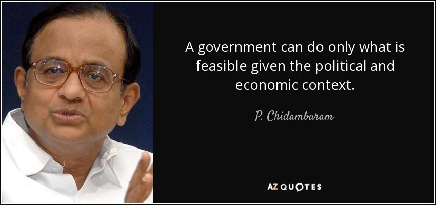 A government can do only what is feasible given the political and economic context. - P. Chidambaram