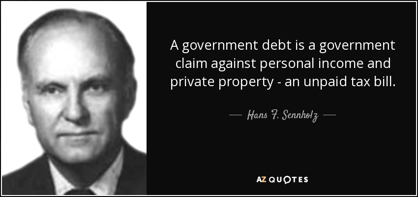 A government debt is a government claim against personal income and private property - an unpaid tax bill. - Hans F. Sennholz