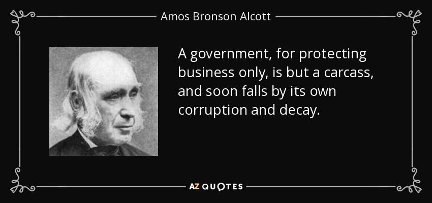A government, for protecting business only, is but a carcass, and soon falls by its own corruption and decay. - Amos Bronson Alcott