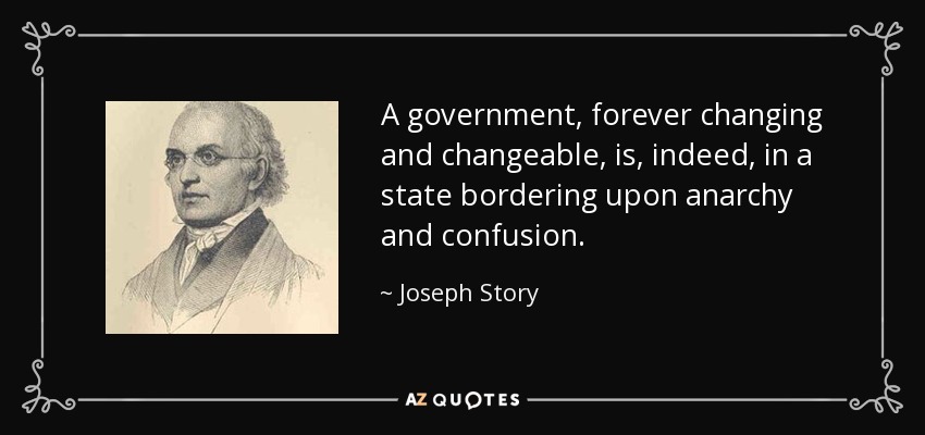A government, forever changing and changeable, is, indeed, in a state bordering upon anarchy and confusion. - Joseph Story