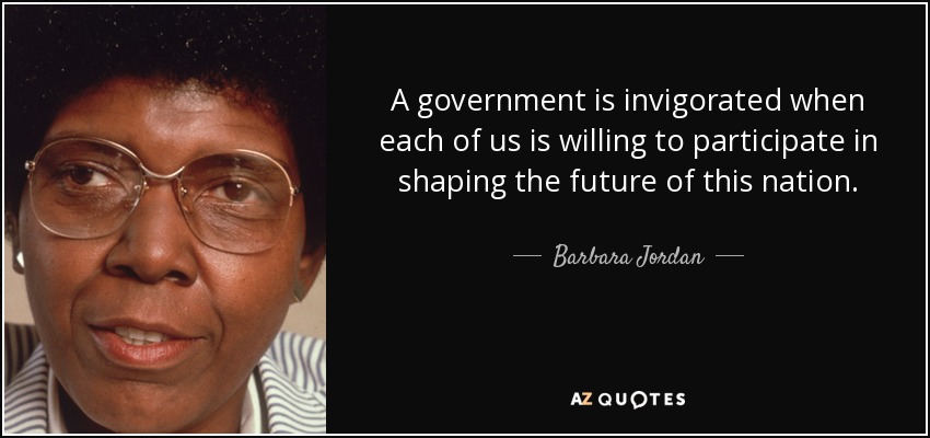 A government is invigorated when each of us is willing to participate in shaping the future of this nation. - Barbara Jordan