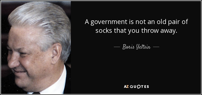 A government is not an old pair of socks that you throw away. - Boris Yeltsin