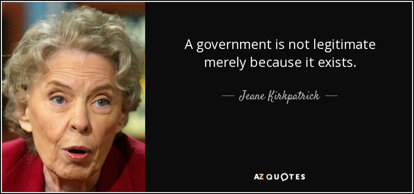 A government is not legitimate merely because it exists. - Jeane Kirkpatrick