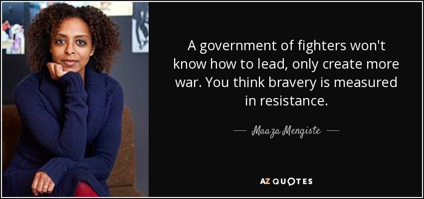 A government of fighters won't know how to lead, only create more war. You think bravery is measured in resistance. - Maaza Mengiste