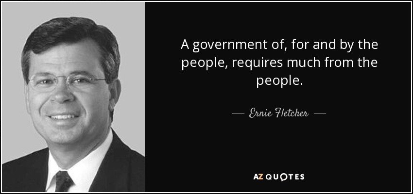A government of, for and by the people, requires much from the people. - Ernie Fletcher