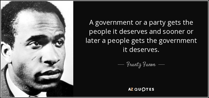 A government or a party gets the people it deserves and sooner or later a people gets the government it deserves. - Frantz Fanon