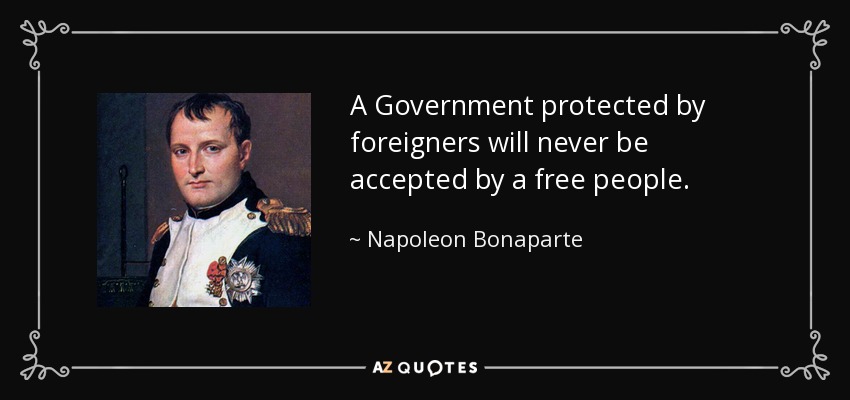 A Government protected by foreigners will never be accepted by a free people. - Napoleon Bonaparte