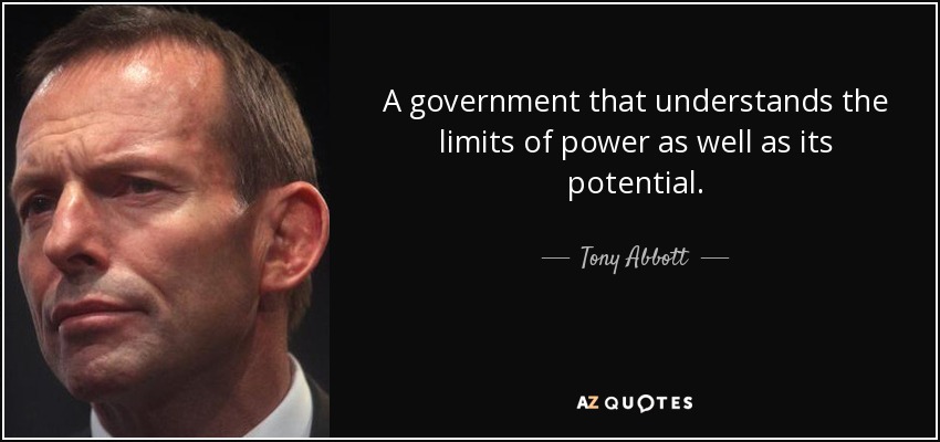 A government that understands the limits of power as well as its potential. - Tony Abbott