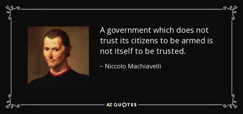 A government which does not trust its citizens to be armed is not itself to be trusted. - Niccolo Machiavelli