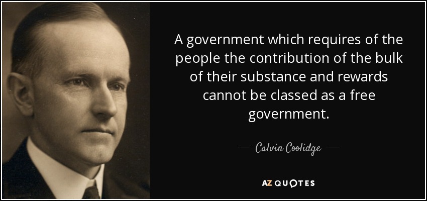 A government which requires of the people the contribution of the bulk of their substance and rewards cannot be classed as a free government. - Calvin Coolidge