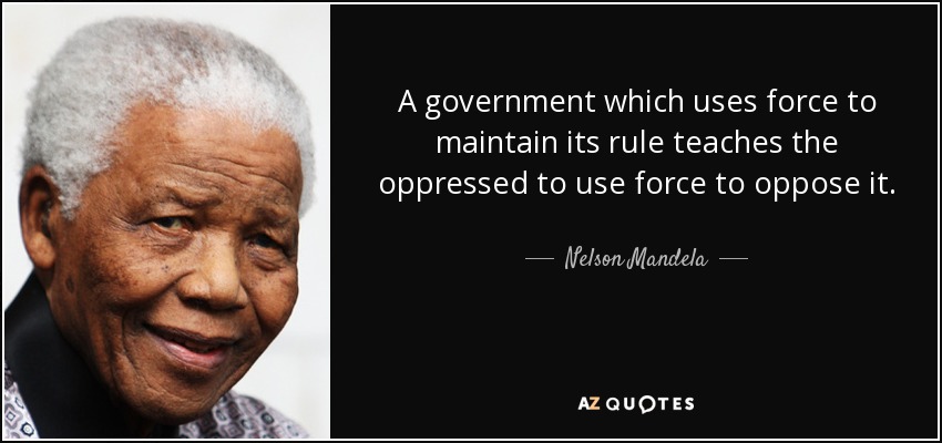 A government which uses force to maintain its rule teaches the oppressed to use force to oppose it. - Nelson Mandela