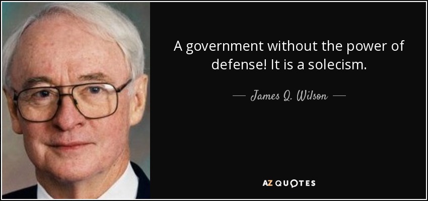 A government without the power of defense! It is a solecism. - James Q. Wilson