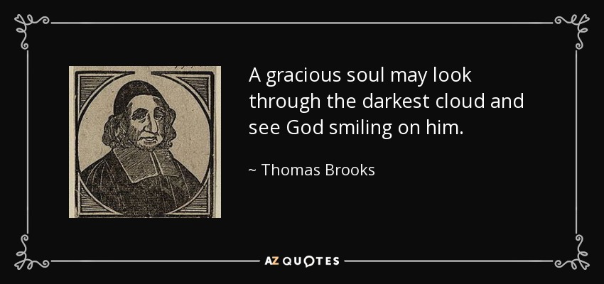 A gracious soul may look through the darkest cloud and see God smiling on him. - Thomas Brooks