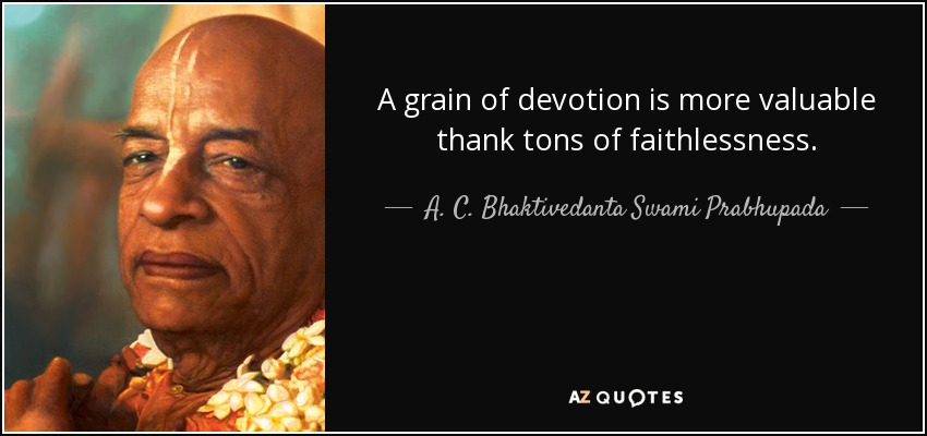 A grain of devotion is more valuable thank tons of faithlessness. - A. C. Bhaktivedanta Swami Prabhupada