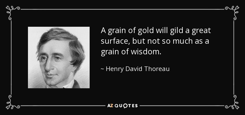 A grain of gold will gild a great surface, but not so much as a grain of wisdom. - Henry David Thoreau