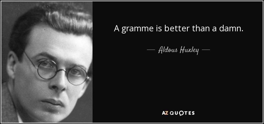 A gramme is better than a damn. - Aldous Huxley