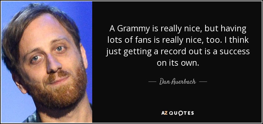 A Grammy is really nice, but having lots of fans is really nice, too. I think just getting a record out is a success on its own. - Dan Auerbach