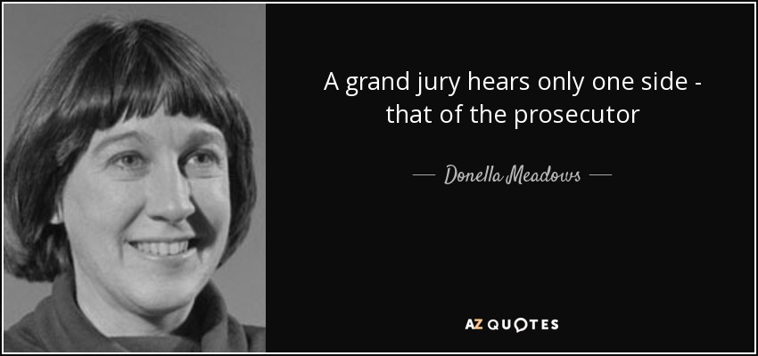 A grand jury hears only one side - that of the prosecutor - Donella Meadows