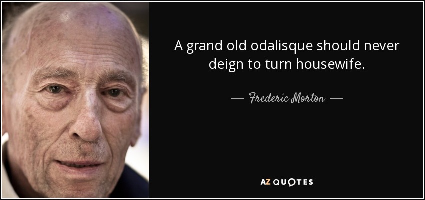 A grand old odalisque should never deign to turn housewife. - Frederic Morton