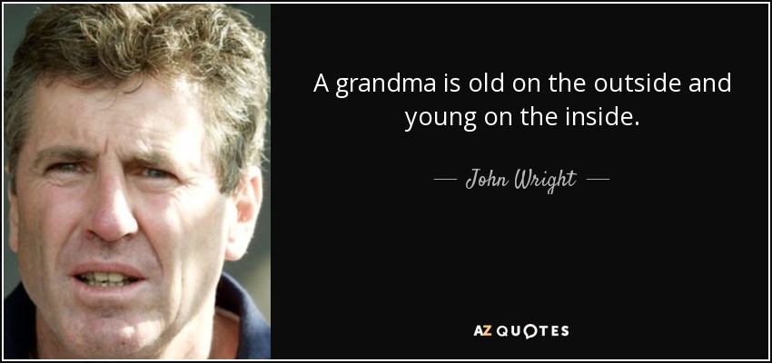 A grandma is old on the outside and young on the inside. - John Wright