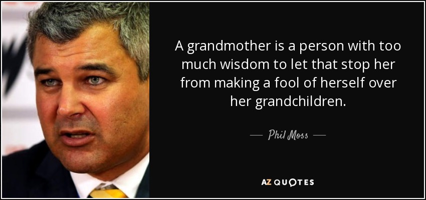 A grandmother is a person with too much wisdom to let that stop her from making a fool of herself over her grandchildren. - Phil Moss