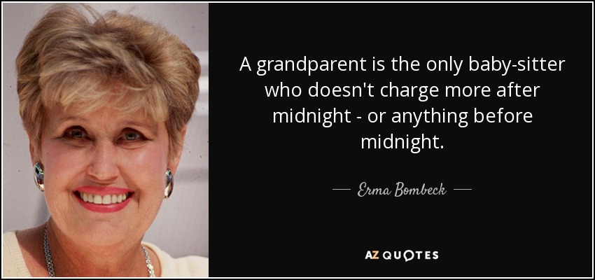 A grandparent is the only baby-sitter who doesn't charge more after midnight - or anything before midnight. - Erma Bombeck