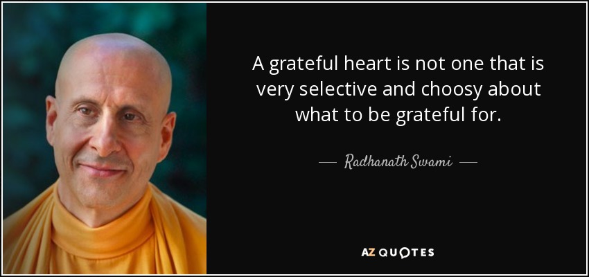 A grateful heart is not one that is very selective and choosy about what to be grateful for. - Radhanath Swami