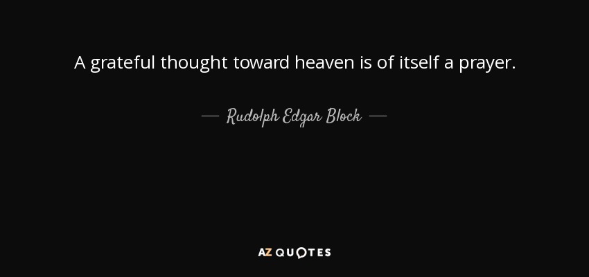 A grateful thought toward heaven is of itself a prayer. - Rudolph Edgar Block
