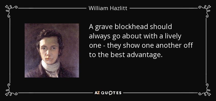 A grave blockhead should always go about with a lively one - they show one another off to the best advantage. - William Hazlitt