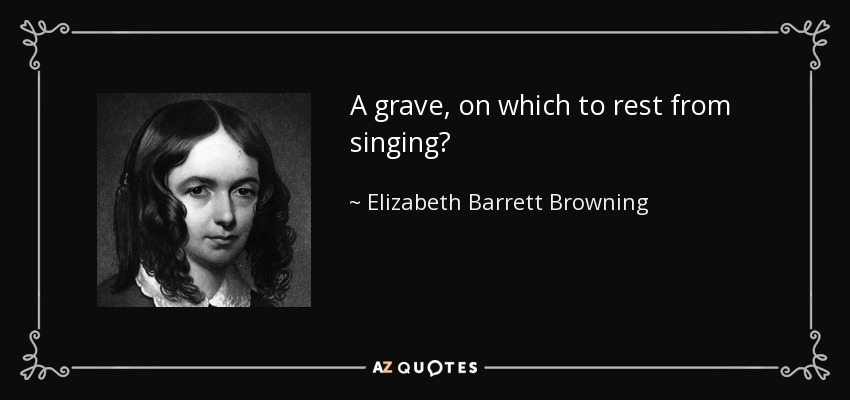 A grave, on which to rest from singing? - Elizabeth Barrett Browning