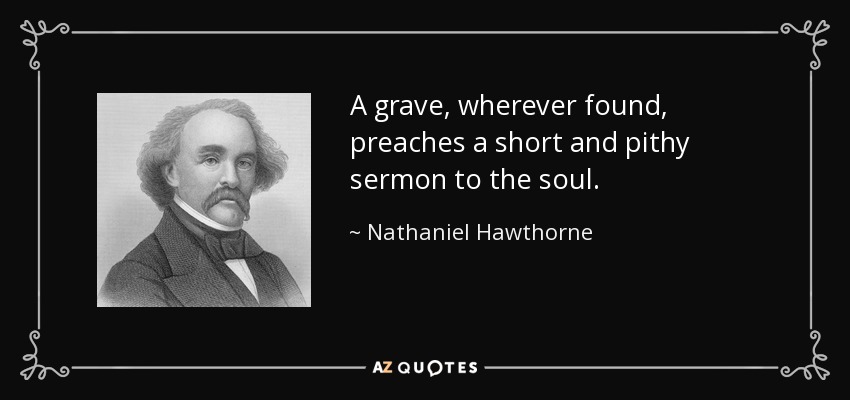 A grave, wherever found, preaches a short and pithy sermon to the soul. - Nathaniel Hawthorne
