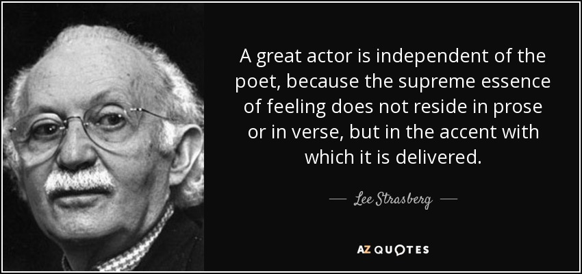 A great actor is independent of the poet, because the supreme essence of feeling does not reside in prose or in verse, but in the accent with which it is delivered. - Lee Strasberg