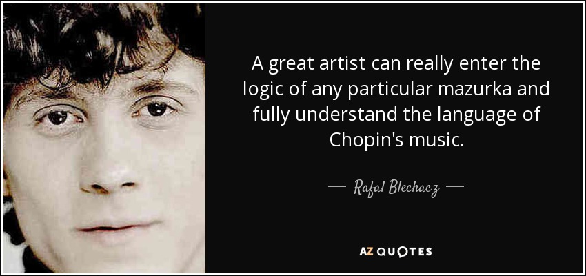 A great artist can really enter the logic of any particular mazurka and fully understand the language of Chopin's music. - Rafal Blechacz